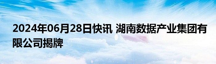 2024年06月28日快讯 湖南数据产业集团有限公司揭牌