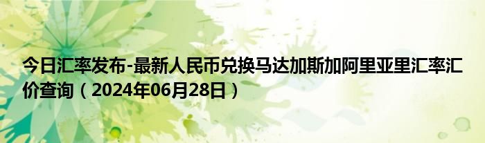 今日汇率发布-最新人民币兑换马达加斯加阿里亚里汇率汇价查询（2024年06月28日）