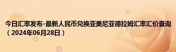 今日汇率发布-最新人民币兑换亚美尼亚德拉姆汇率汇价查询（2024年06月28日）