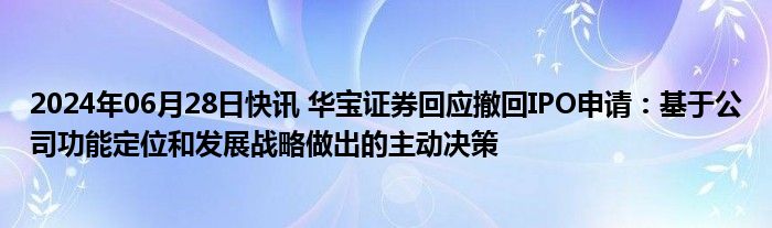 2024年06月28日快讯 华宝证券回应撤回IPO申请：基于公司功能定位和发展战略做出的主动决策