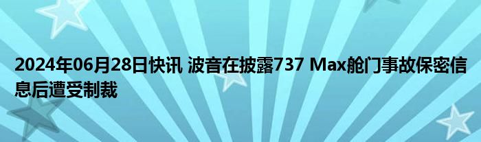 2024年06月28日快讯 波音在披露737 Max舱门事故保密信息后遭受制裁