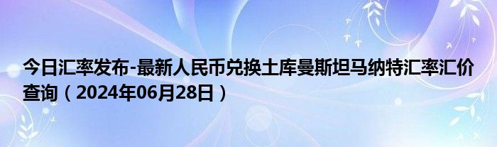 今日汇率发布-最新人民币兑换土库曼斯坦马纳特汇率汇价查询（2024年06月28日）