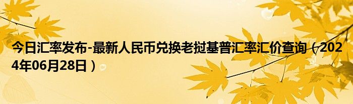 今日汇率发布-最新人民币兑换老挝基普汇率汇价查询（2024年06月28日）