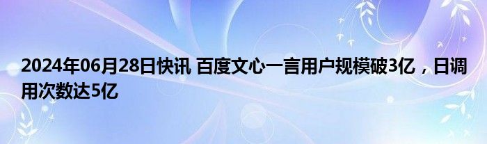 2024年06月28日快讯 百度文心一言用户规模破3亿，日调用次数达5亿