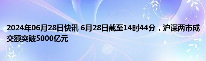 2024年06月28日快讯 6月28日截至14时44分，沪深两市成交额突破5000亿元