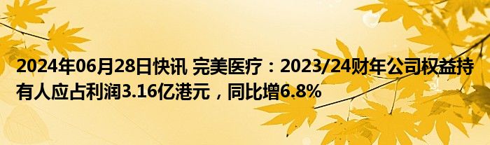 2024年06月28日快讯 完美医疗：2023/24财年公司权益持有人应占利润3.16亿港元，同比增6.8%