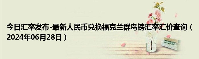 今日汇率发布-最新人民币兑换福克兰群岛镑汇率汇价查询（2024年06月28日）