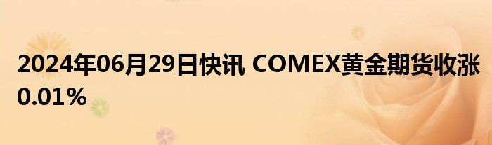 2024年06月29日快讯 COMEX黄金期货收涨0.01%