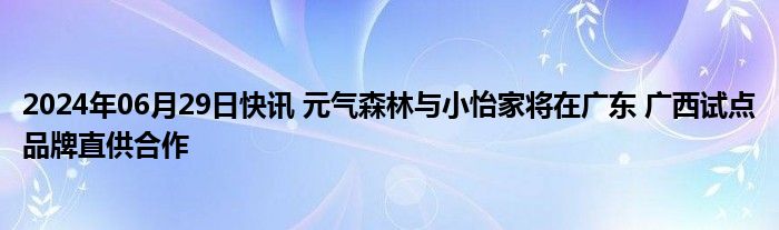 2024年06月29日快讯 元气森林与小怡家将在广东 广西试点品牌直供合作