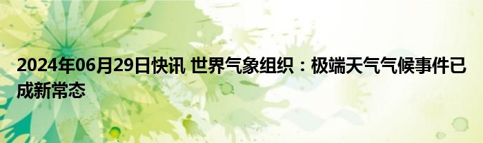 2024年06月29日快讯 世界气象组织：极端天气气候事件已成新常态