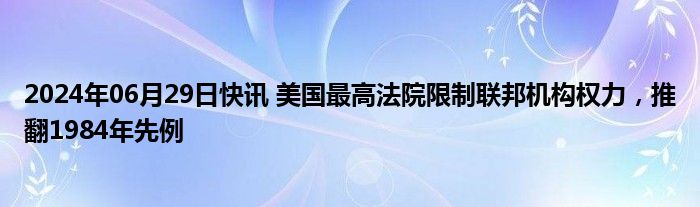 2024年06月29日快讯 美国最高法院限制联邦机构权力，推翻1984年先例