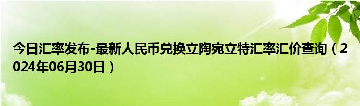 今日汇率发布-最新人民币兑换立陶宛立特汇率汇价查询（2024年06月30日）