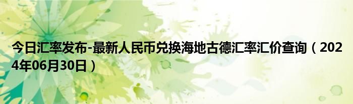 今日汇率发布-最新人民币兑换海地古德汇率汇价查询（2024年06月30日）