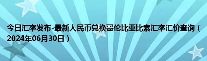 今日汇率发布-最新人民币兑换哥伦比亚比索汇率汇价查询（2024年06月30日）