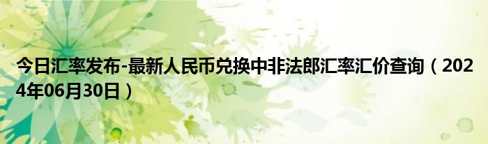 今日汇率发布-最新人民币兑换中非法郎汇率汇价查询（2024年06月30日）