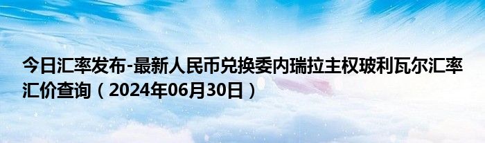 今日汇率发布-最新人民币兑换委内瑞拉主权玻利瓦尔汇率汇价查询（2024年06月30日）