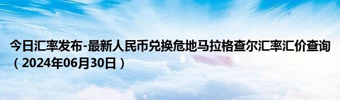 今日汇率发布-最新人民币兑换危地马拉格查尔汇率汇价查询（2024年06月30日）