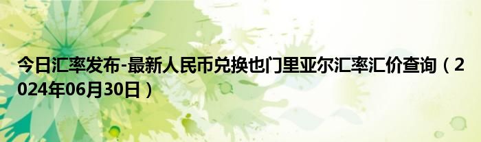 今日汇率发布-最新人民币兑换也门里亚尔汇率汇价查询（2024年06月30日）