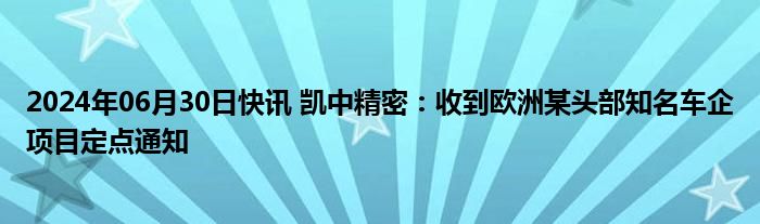 2024年06月30日快讯 凯中精密：收到欧洲某头部知名车企项目定点通知