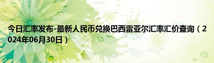 今日汇率发布-最新人民币兑换巴西雷亚尔汇率汇价查询（2024年06月30日）