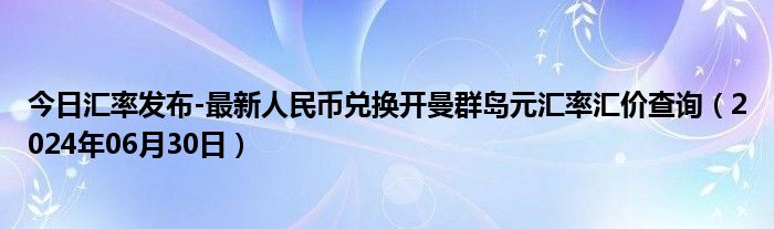 今日汇率发布-最新人民币兑换开曼群岛元汇率汇价查询（2024年06月30日）