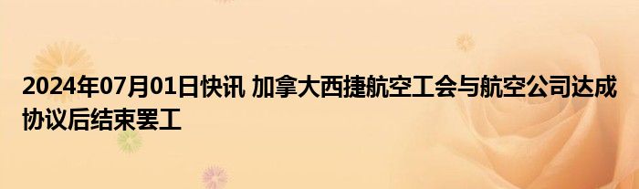 2024年07月01日快讯 加拿大西捷航空工会与航空公司达成协议后结束罢工