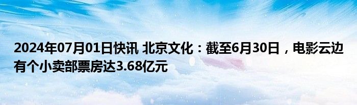 2024年07月01日快讯 北京文化：截至6月30日，电影云边有个小卖部票房达3.68亿元