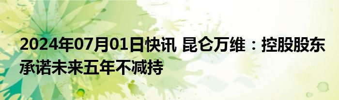 2024年07月01日快讯 昆仑万维：控股股东承诺未来五年不减持