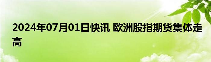 2024年07月01日快讯 欧洲股指期货集体走高