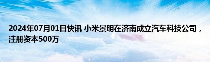 2024年07月01日快讯 小米景明在济南成立汽车科技公司，注册资本500万