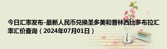 今日汇率发布-最新人民币兑换圣多美和普林西比多布拉汇率汇价查询（2024年07月01日）