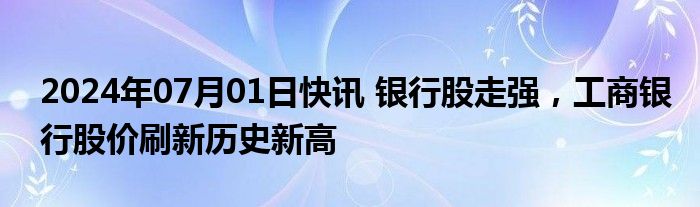 2024年07月01日快讯 银行股走强，工商银行股价刷新历史新高