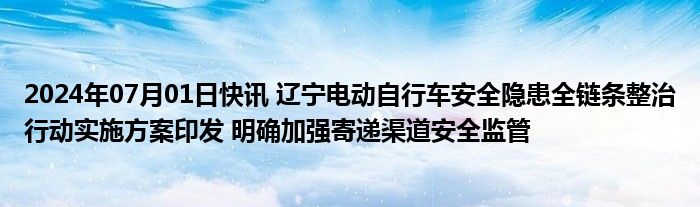 2024年07月01日快讯 辽宁电动自行车安全隐患全链条整治行动实施方案印发 明确加强寄递渠道安全监管