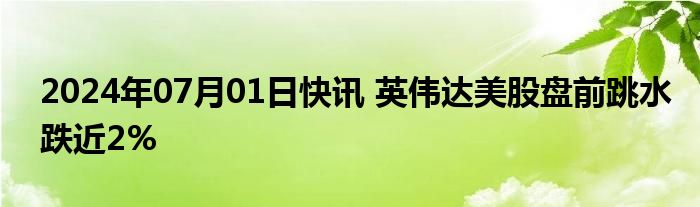 2024年07月01日快讯 英伟达美股盘前跳水跌近2%