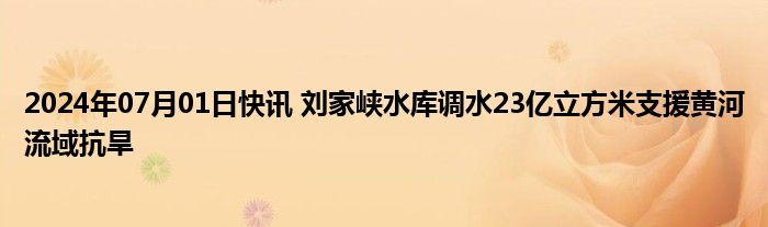 2024年07月01日快讯 刘家峡水库调水23亿立方米支援黄河流域抗旱