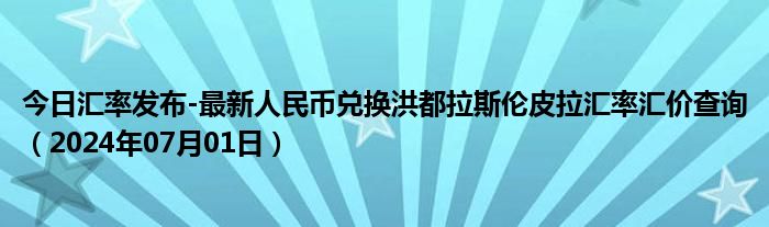 今日汇率发布-最新人民币兑换洪都拉斯伦皮拉汇率汇价查询（2024年07月01日）