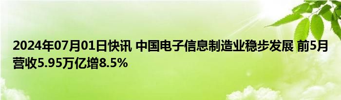 2024年07月01日快讯 中国电子信息制造业稳步发展 前5月营收5.95万亿增8.5%