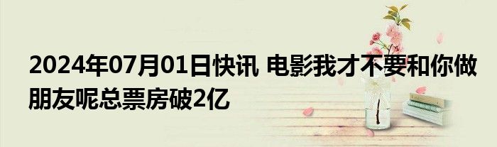 2024年07月01日快讯 电影我才不要和你做朋友呢总票房破2亿