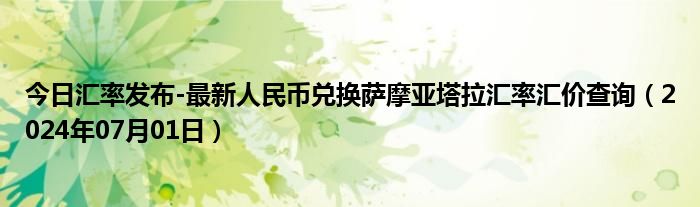 今日汇率发布-最新人民币兑换萨摩亚塔拉汇率汇价查询（2024年07月01日）