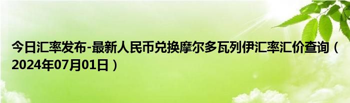 今日汇率发布-最新人民币兑换摩尔多瓦列伊汇率汇价查询（2024年07月01日）