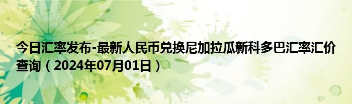 今日汇率发布-最新人民币兑换尼加拉瓜新科多巴汇率汇价查询（2024年07月01日）