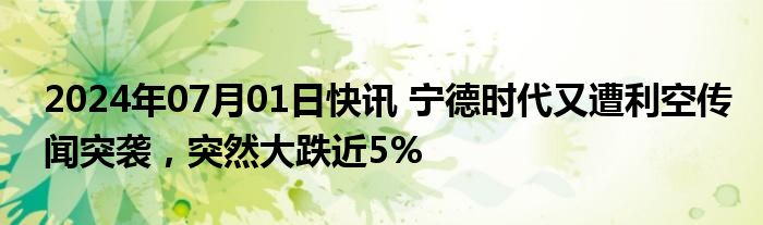 2024年07月01日快讯 宁德时代又遭利空传闻突袭，突然大跌近5%