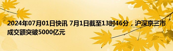 2024年07月01日快讯 7月1日截至13时46分，沪深京三市成交额突破5000亿元