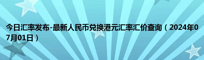 今日汇率发布-最新人民币兑换港元汇率汇价查询（2024年07月01日）