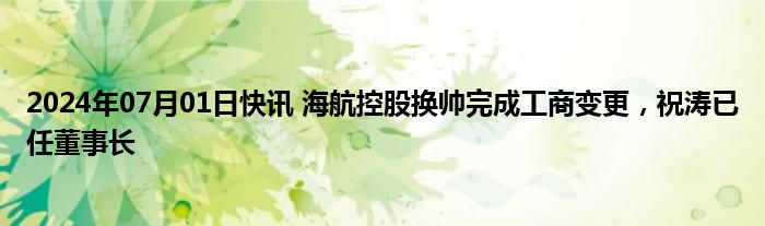 2024年07月01日快讯 海航控股换帅完成工商变更，祝涛已任董事长