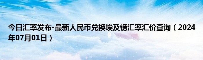 今日汇率发布-最新人民币兑换埃及镑汇率汇价查询（2024年07月01日）