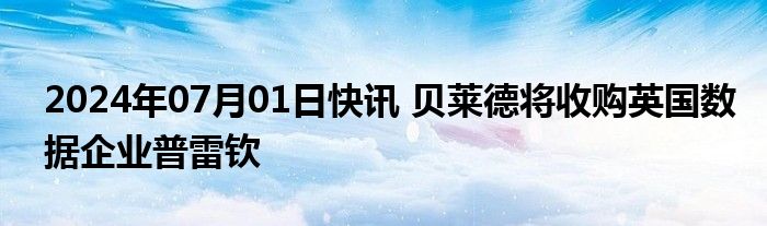 2024年07月01日快讯 贝莱德将收购英国数据企业普雷钦