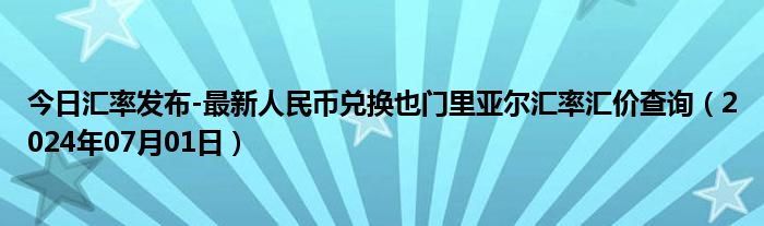 今日汇率发布-最新人民币兑换也门里亚尔汇率汇价查询（2024年07月01日）