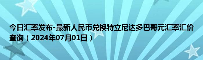 今日汇率发布-最新人民币兑换特立尼达多巴哥元汇率汇价查询（2024年07月01日）