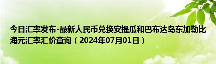 今日汇率发布-最新人民币兑换安提瓜和巴布达岛东加勒比海元汇率汇价查询（2024年07月01日）